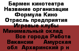 Бармен кинотеатра › Название организации ­ Формула Кино › Отрасль предприятия ­ Игровые клубы › Минимальный оклад ­ 25 000 - Все города Работа » Вакансии   . Амурская обл.,Архаринский р-н